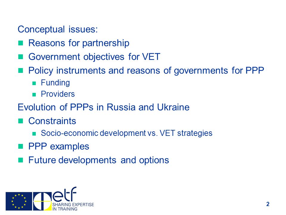 2 Conceptual issues: Reasons for partnership Government objectives for VET Policy instruments and reasons of governments for PPP Funding Providers Evolution of PPPs in Russia and Ukraine Constraints Socio-economic development vs.
