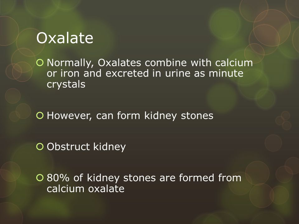 Oxalate  Normally, Oxalates combine with calcium or iron and excreted in urine as minute crystals  However, can form kidney stones  Obstruct kidney  80% of kidney stones are formed from calcium oxalate