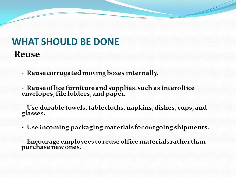 WHAT SHOULD BE DONE Reduce Waste - Reduce office paper waste by implementing a formal policy to duplex all draft reports and by making training manuals and personnel information available electronically.