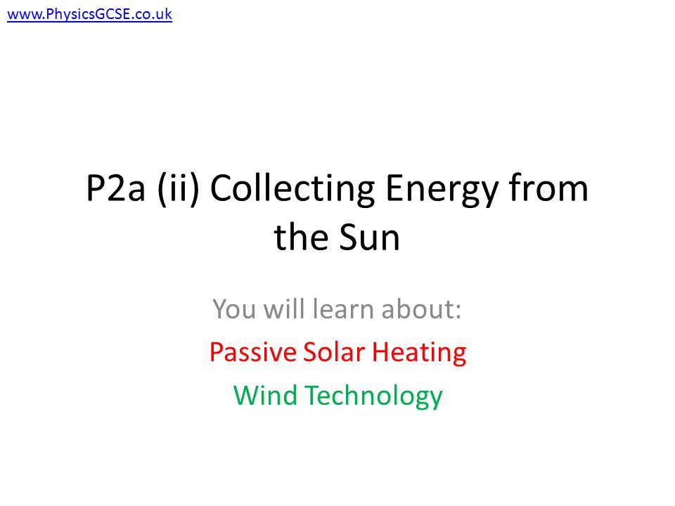 P2a (ii) Collecting Energy from the Sun You will learn about: Passive Solar Heating Wind Technology