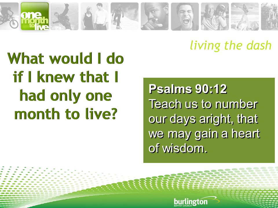 Psalms 90:12 Teach us to number our days aright, that we may gain a heart of wisdom.
