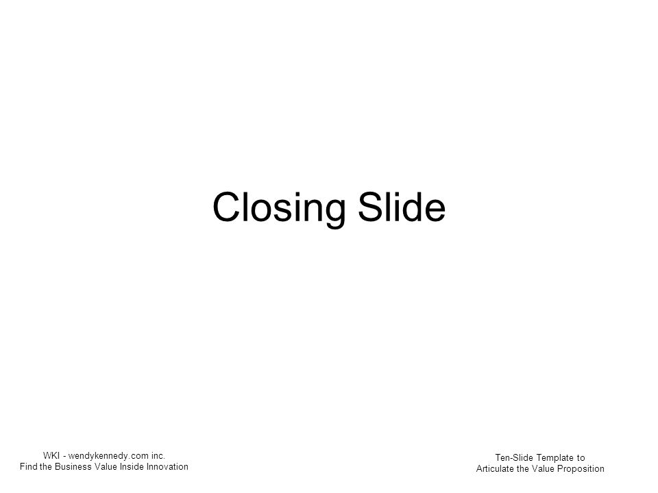 Closing Slide Ten-Slide Template to Articulate the Value Proposition WKI - wendykennedy.com inc.