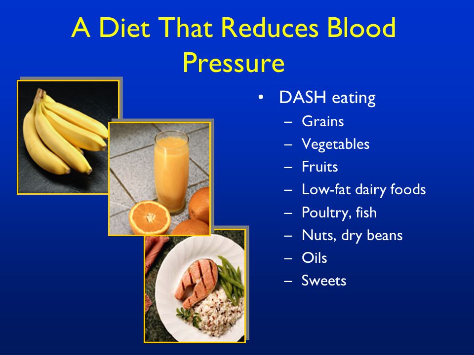 A Diet That Reduces Blood Pressure DASH eating –Grains –Vegetables –Fruits –Low-fat dairy foods –Poultry, fish –Nuts, dry beans –Oils –Sweets