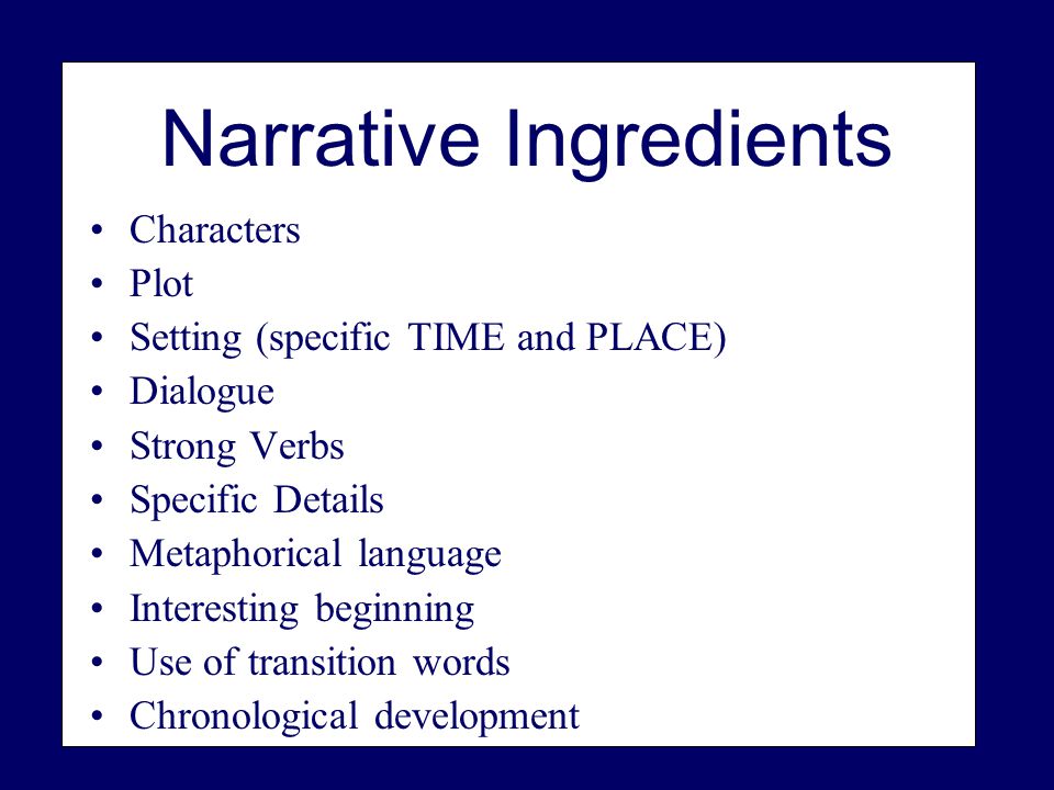Narrative Ingredients Characters Plot Setting (specific TIME and PLACE) Dialogue Strong Verbs Specific Details Metaphorical language Interesting beginning Use of transition words Chronological development