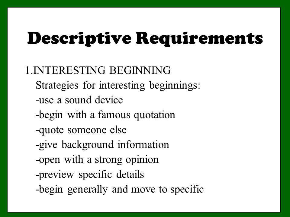 Descriptive Requirements 1.INTERESTING BEGINNING Strategies for interesting beginnings: -use a sound device -begin with a famous quotation -quote someone else -give background information -open with a strong opinion -preview specific details -begin generally and move to specific