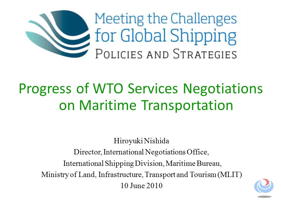 Progress of WTO Services Negotiations on Maritime Transportation Hiroyuki Nishida Director, International Negotiations Office, International Shipping Division, Maritime Bureau, Ministry of Land, Infrastructure, Transport and Tourism (MLIT) 10 June 2010