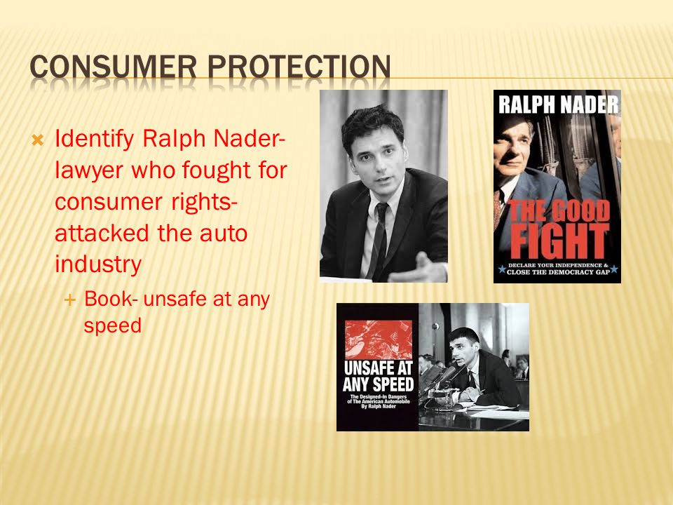  Identify Ralph Nader- lawyer who fought for consumer rights- attacked the auto industry  Book- unsafe at any speed