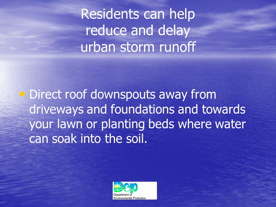 Residents can help reduce and delay urban storm runoff Direct roof downspouts away from driveways and foundations and towards your lawn or planting beds where water can soak into the soil.