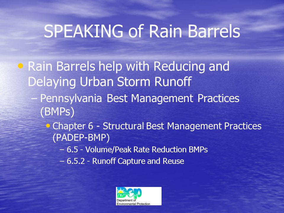 SPEAKING of Rain Barrels Rain Barrels help with Reducing and Delaying Urban Storm Runoff – –Pennsylvania Best Management Practices (BMPs) Chapter 6 - Structural Best Management Practices (PADEP-BMP) – –6.5 - Volume/Peak Rate Reduction BMPs – – Runoff Capture and Reuse