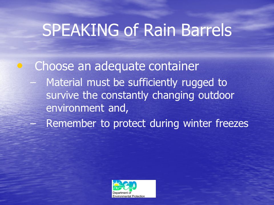 SPEAKING of Rain Barrels Choose an adequate container – –Material must be sufficiently rugged to survive the constantly changing outdoor environment and, – –Remember to protect during winter freezes
