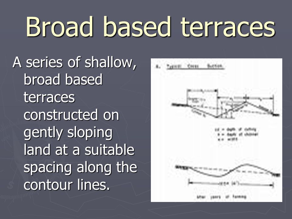 Broad based terraces Broad based terraces A series of shallow, broad based terraces constructed on gently sloping land at a suitable spacing along the contour lines.