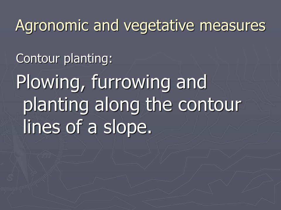 Agronomic and vegetative measures Contour planting: Contour planting: Plowing, furrowing and planting along the contour lines of a slope.