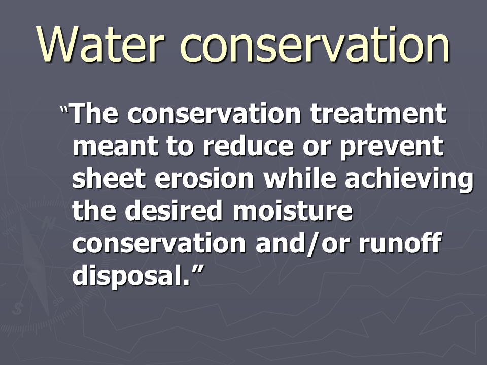 Water conservation The conservation treatment meant to reduce or prevent sheet erosion while achieving the desired moisture conservation and/or runoff disposal. The conservation treatment meant to reduce or prevent sheet erosion while achieving the desired moisture conservation and/or runoff disposal.