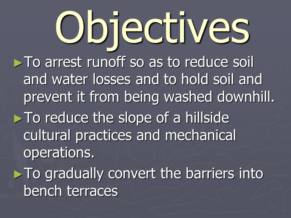 Objectives Objectives ► To arrest runoff so as to reduce soil and water losses and to hold soil and prevent it from being washed downhill.