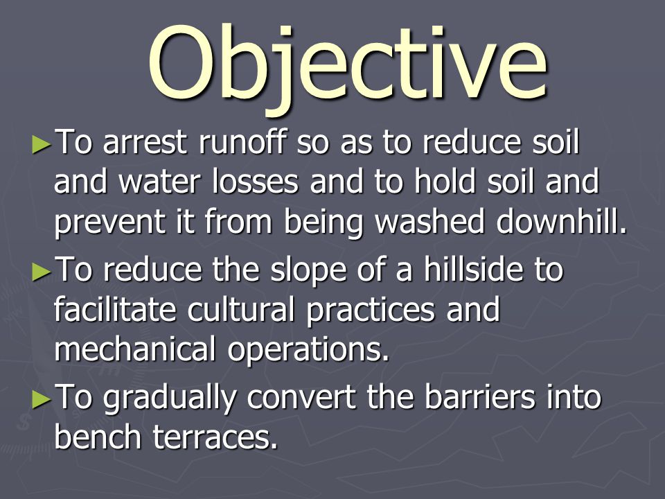 Objective Objective ► To arrest runoff so as to reduce soil and water losses and to hold soil and prevent it from being washed downhill.