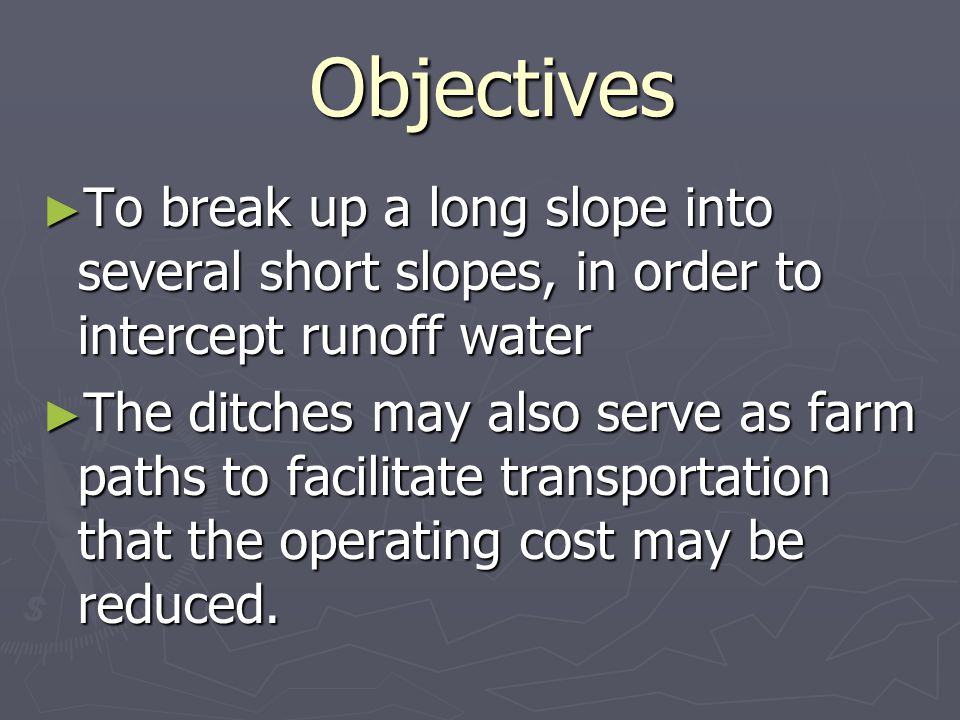 Objectives Objectives ► To break up a long slope into several short slopes, in order to intercept runoff water ► The ditches may also serve as farm paths to facilitate transportation that the operating cost may be reduced.
