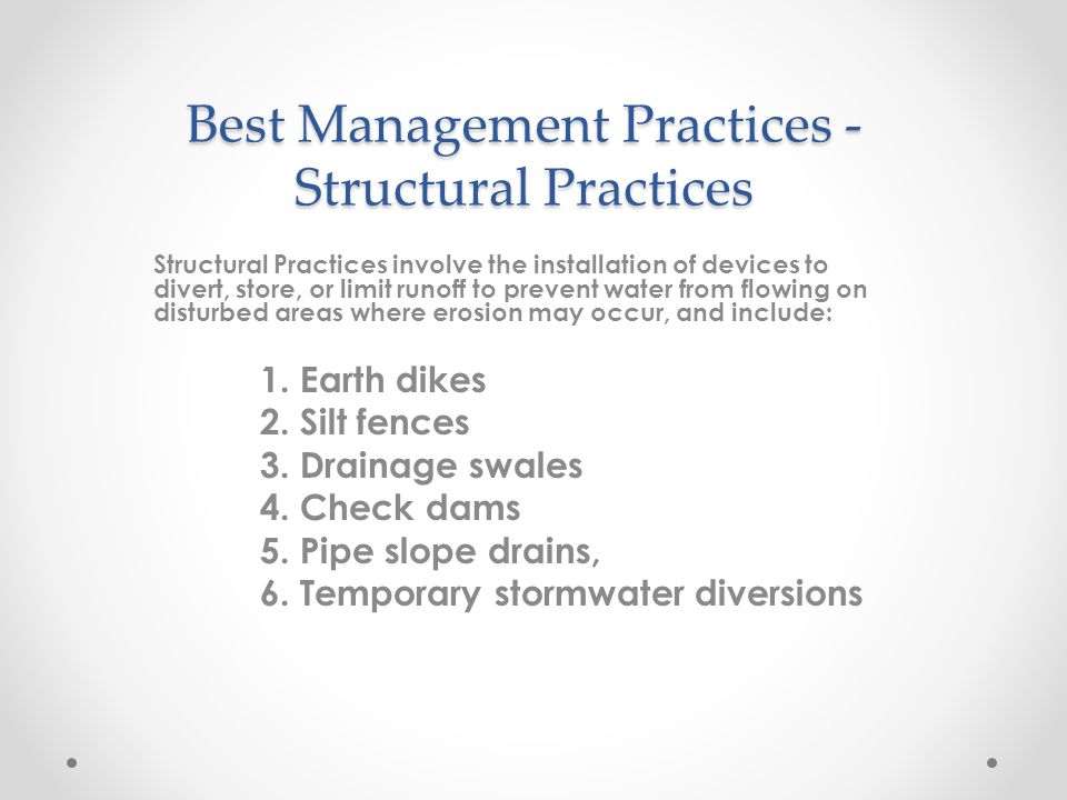 Best Management Practices - Structural Practices Structural Practices involve the installation of devices to divert, store, or limit runoff to prevent water from flowing on disturbed areas where erosion may occur, and include: 1.