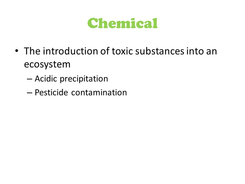 Chemical The introduction of toxic substances into an ecosystem – Acidic precipitation – Pesticide contamination