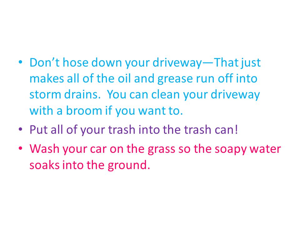 Don’t hose down your driveway—That just makes all of the oil and grease run off into storm drains.