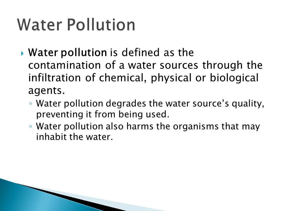  Water pollution is defined as the contamination of a water sources through the infiltration of chemical, physical or biological agents.