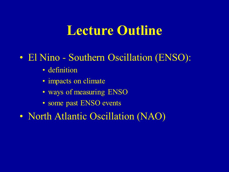 Lecture Outline El Nino - Southern Oscillation (ENSO): definition impacts on climate ways of measuring ENSO some past ENSO events North Atlantic Oscillation (NAO)