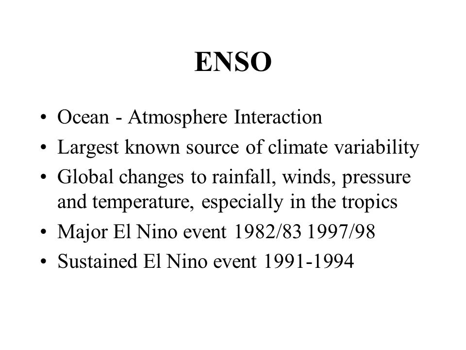 ENSO Ocean - Atmosphere Interaction Largest known source of climate variability Global changes to rainfall, winds, pressure and temperature, especially in the tropics Major El Nino event 1982/ /98 Sustained El Nino event