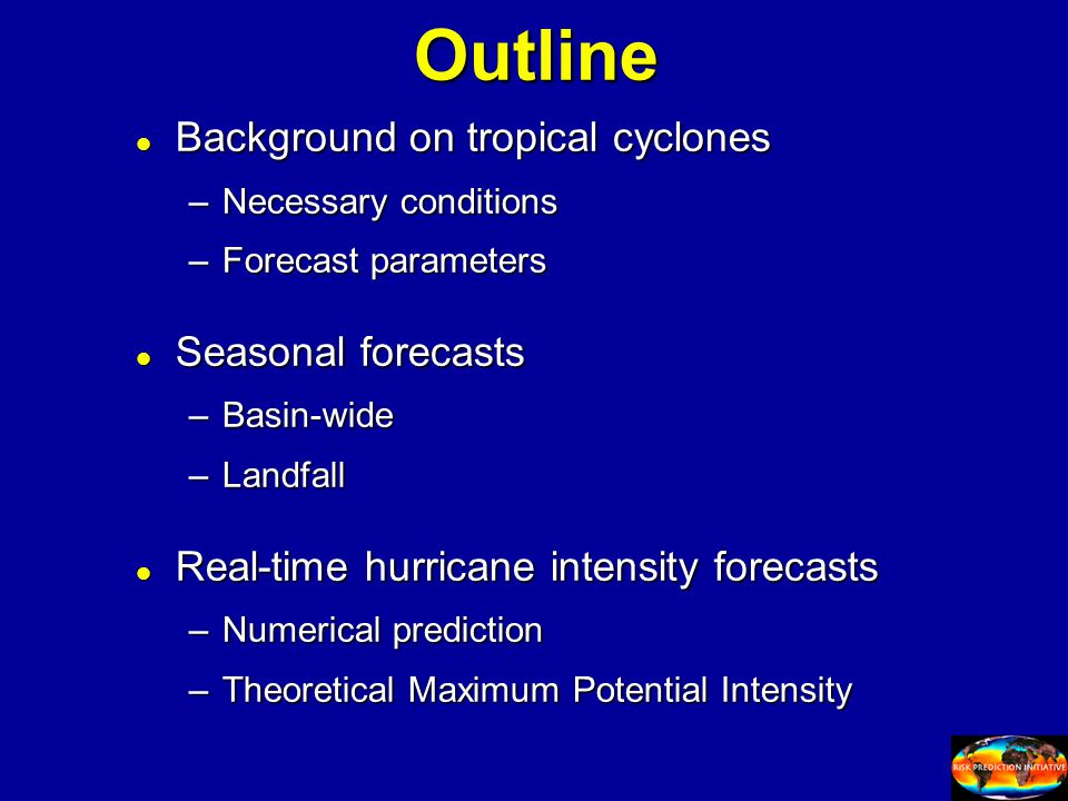Outline l Background on tropical cyclones –Necessary conditions –Forecast parameters l Seasonal forecasts –Basin-wide –Landfall l Real-time hurricane intensity forecasts –Numerical prediction –Theoretical Maximum Potential Intensity