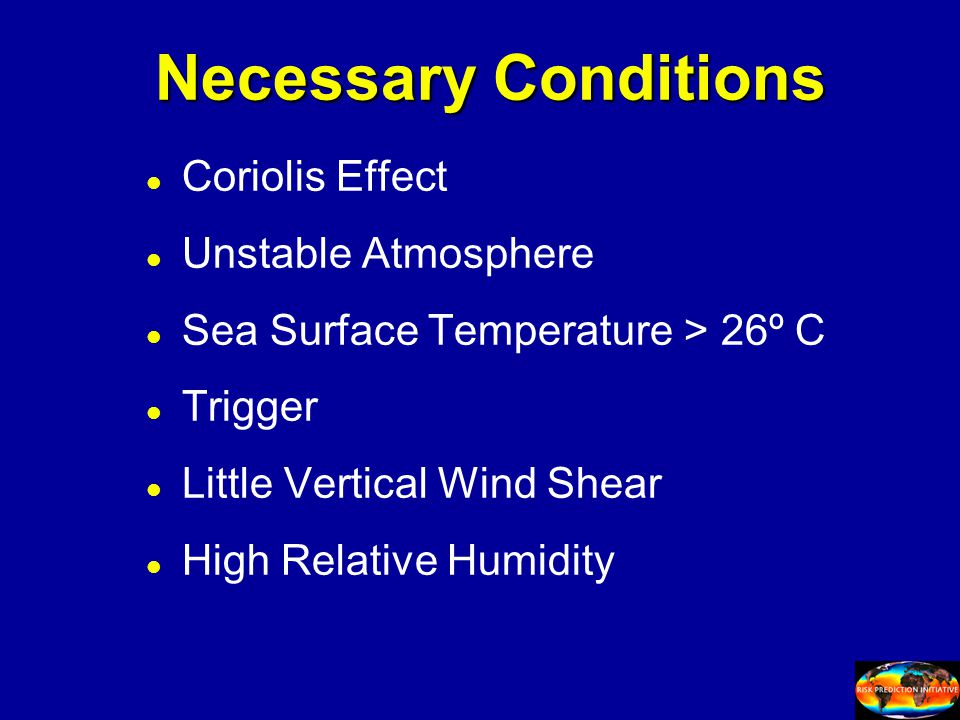 Necessary Conditions l l Coriolis Effect l l Unstable Atmosphere l l Sea Surface Temperature > 26º C l l Trigger l l Little Vertical Wind Shear l l High Relative Humidity