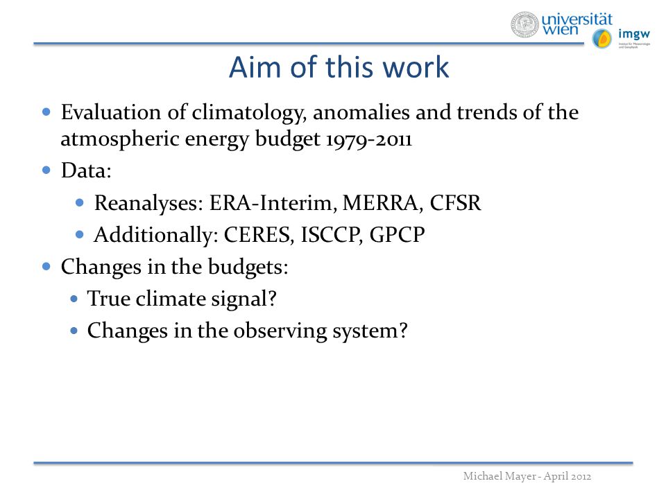 Aim of this work Michael Mayer - April 2012 Evaluation of climatology, anomalies and trends of the atmospheric energy budget Data: Reanalyses: ERA-Interim, MERRA, CFSR Additionally: CERES, ISCCP, GPCP Changes in the budgets: True climate signal.