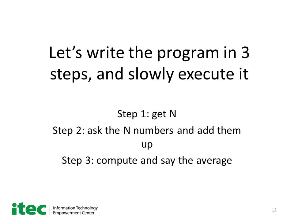 12 Let’s write the program in 3 steps, and slowly execute it Step 1: get N Step 2: ask the N numbers and add them up Step 3: compute and say the average
