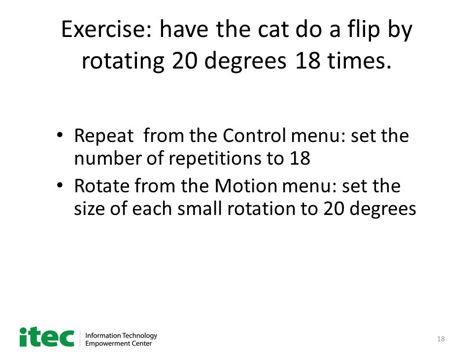 18 Exercise: have the cat do a flip by rotating 20 degrees 18 times.