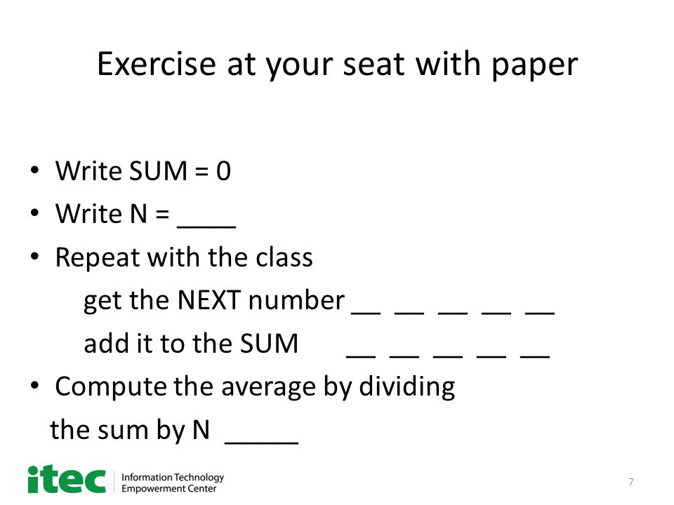 7 Exercise at your seat with paper Write SUM = 0 Write N = ____ Repeat with the class get the NEXT number __ __ __ __ __ add it to the SUM __ __ __ __ __ Compute the average by dividing the sum by N _____