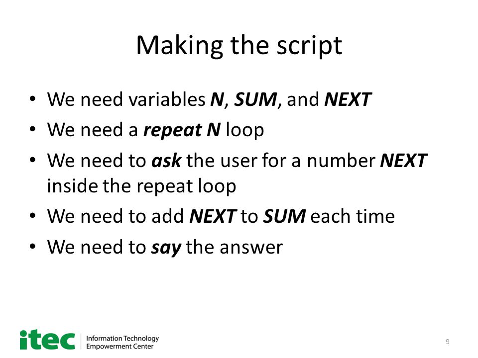 9 Making the script We need variables N, SUM, and NEXT We need a repeat N loop We need to ask the user for a number NEXT inside the repeat loop We need to add NEXT to SUM each time We need to say the answer