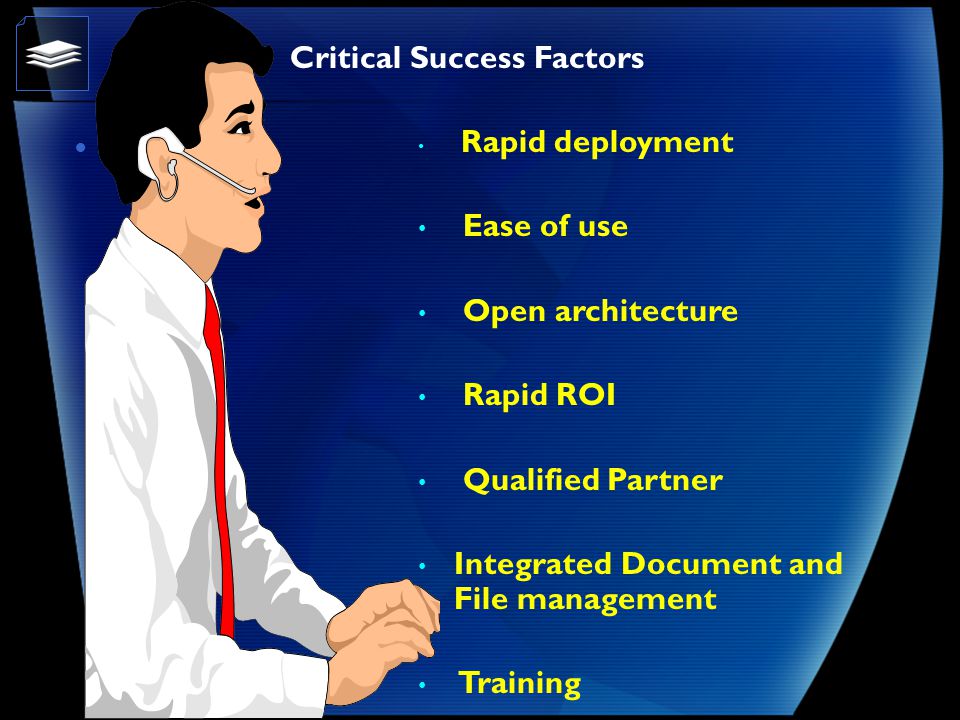 Critical Success Factors Rapid deployment Ease of use Open architecture Rapid ROI Qualified Partner Integrated Document and File management Training