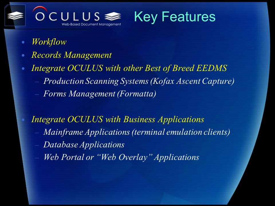 Key Features Workflow Records Management Integrate OCULUS with other Best of Breed EEDMS – Production Scanning Systems (Kofax Ascent Capture) – Forms Management (Formatta) Integrate OCULUS with Business Applications – Mainframe Applications (terminal emulation clients) – Database Applications – Web Portal or Web Overlay Applications