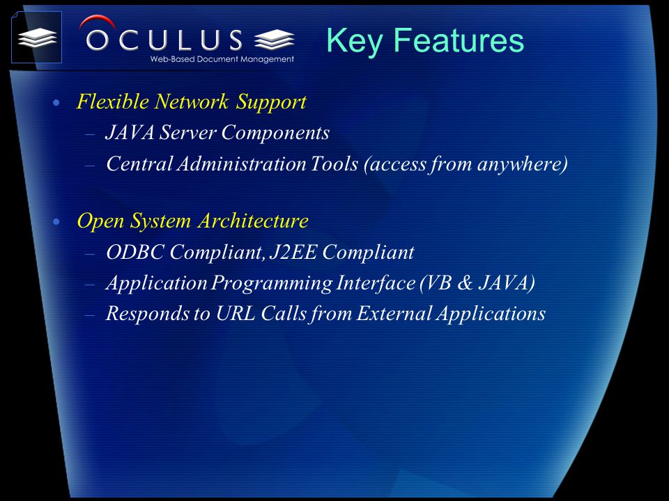 Key Features Flexible Network Support – JAVA Server Components – Central Administration Tools (access from anywhere) Open System Architecture – ODBC Compliant, J2EE Compliant – Application Programming Interface (VB & JAVA) – Responds to URL Calls from External Applications