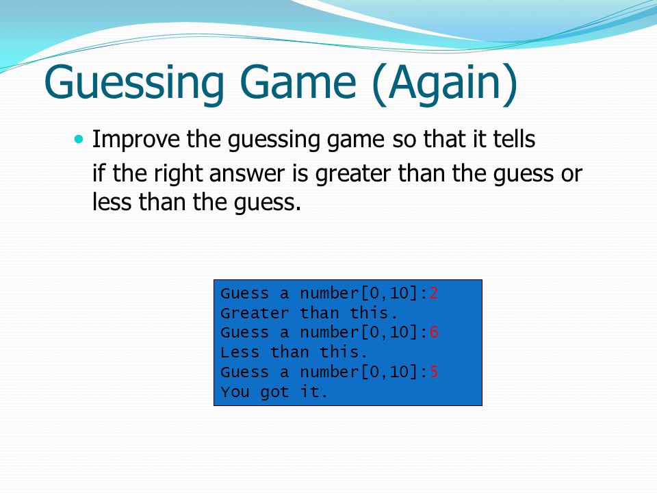 Guessing Game (Again) Improve the guessing game so that it tells if the right answer is greater than the guess or less than the guess.