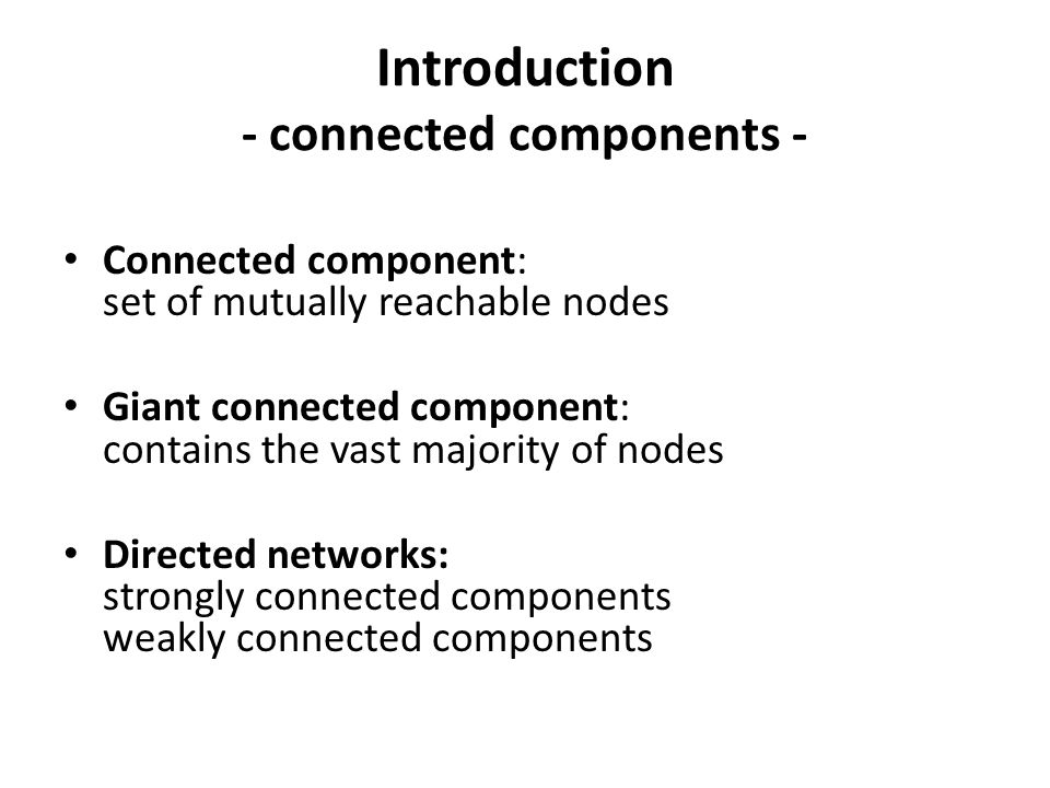 Introduction - connected components - Connected component: set of mutually reachable nodes Giant connected component: contains the vast majority of nodes Directed networks: strongly connected components weakly connected components