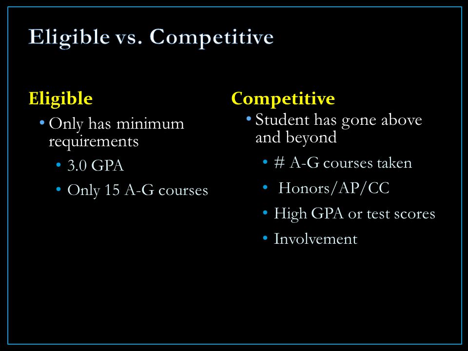 Eligible Only has minimum requirements 3.0 GPA Only 15 A-G courses Competitive Student has gone above and beyond # A-G courses taken Honors/AP/CC High GPA or test scores Involvement