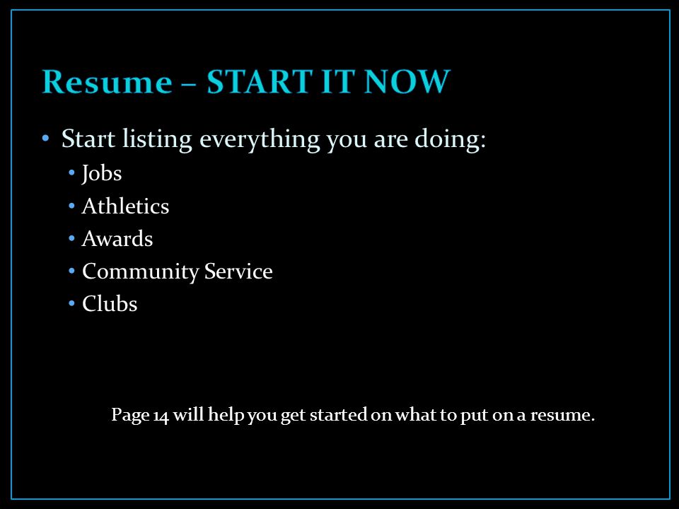 Start listing everything you are doing: Jobs Athletics Awards Community Service Clubs Page 14 will help you get started on what to put on a resume.