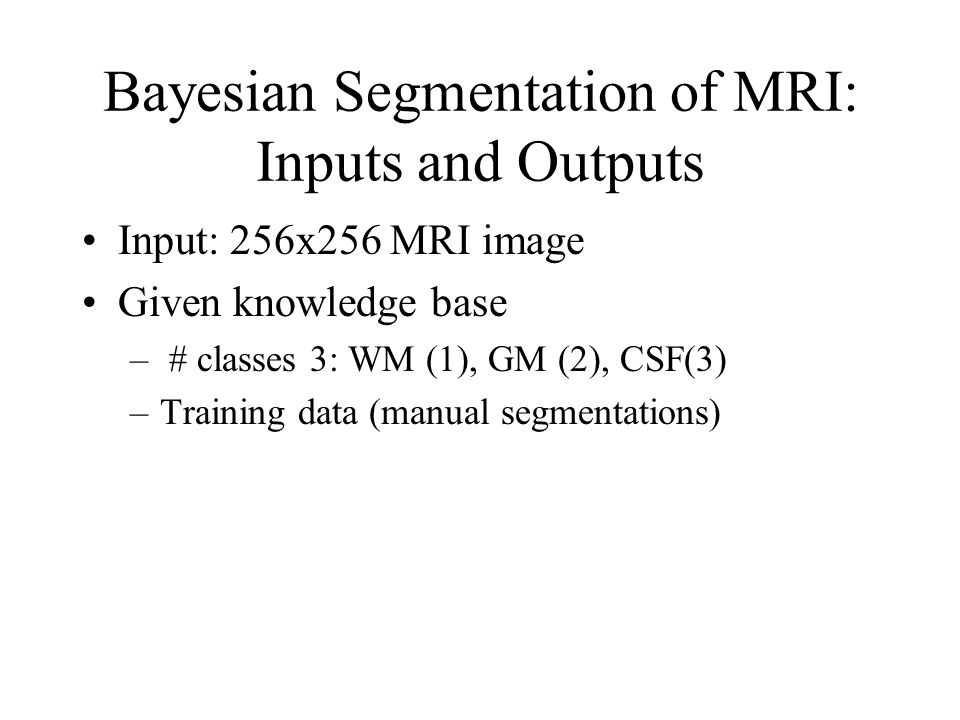 Bayesian Segmentation of MRI: Inputs and Outputs Input: 256x256 MRI image Given knowledge base – # classes 3: WM (1), GM (2), CSF(3) –Training data (manual segmentations)