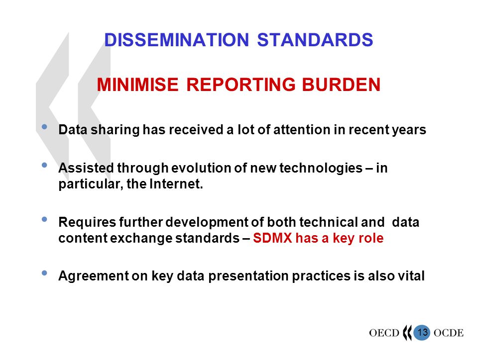 13 DISSEMINATION STANDARDS MINIMISE REPORTING BURDEN Data sharing has received a lot of attention in recent years Assisted through evolution of new technologies – in particular, the Internet.