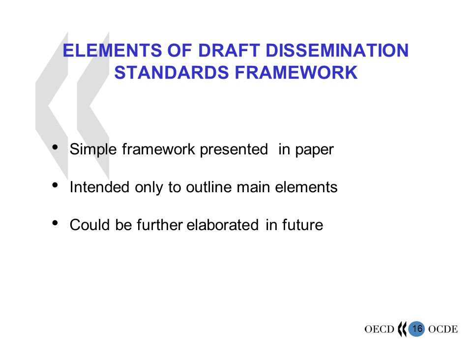 16 ELEMENTS OF DRAFT DISSEMINATION STANDARDS FRAMEWORK Simple framework presented in paper Intended only to outline main elements Could be further elaborated in future