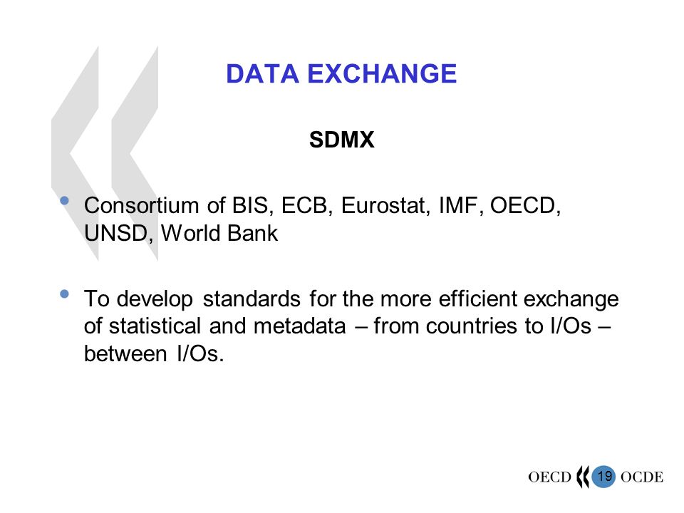 19 DATA EXCHANGE SDMX Consortium of BIS, ECB, Eurostat, IMF, OECD, UNSD, World Bank To develop standards for the more efficient exchange of statistical and metadata – from countries to I/Os – between I/Os.