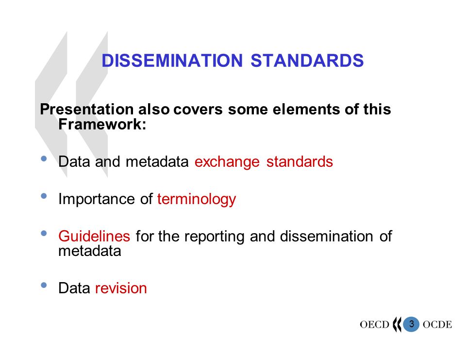 3 DISSEMINATION STANDARDS Presentation also covers some elements of this Framework: Data and metadata exchange standards Importance of terminology Guidelines for the reporting and dissemination of metadata Data revision