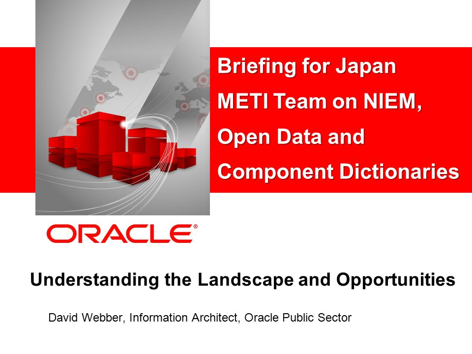 Understanding the Landscape and Opportunities David Webber, Information Architect, Oracle Public Sector Briefing for Japan METI Team on NIEM, Open Data and Component Dictionaries