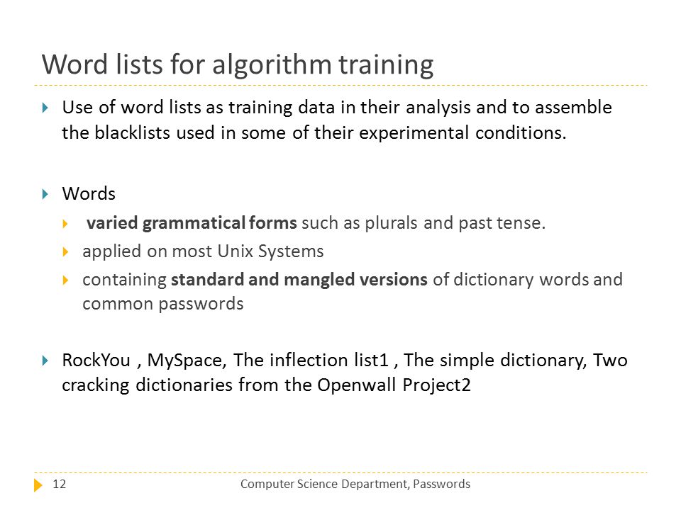 Word lists for algorithm training Computer Science Department, Passwords12  Use of word lists as training data in their analysis and to assemble the blacklists used in some of their experimental conditions.
