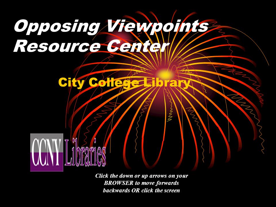 Opposing Viewpoints Resource Center City College Library Click the down or up arrows on your BROWSER to move forwards backwards OR click the screen