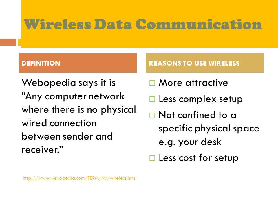 Wireless Data Communication Webopedia says it is Any computer network where there is no physical wired connection between sender and receiver.    More attractive  Less complex setup  Not confined to a specific physical space e.g.
