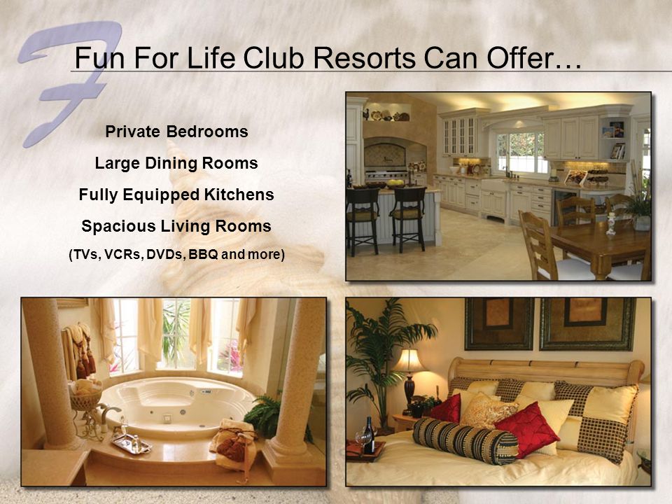 Fun For Life Club Resorts Can Offer… Private Bedrooms Large Dining Rooms Fully Equipped Kitchens Spacious Living Rooms (TVs, VCRs, DVDs, BBQ and more)